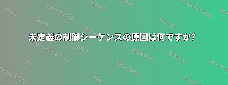 未定義の制御シーケンスの原因は何ですか? 