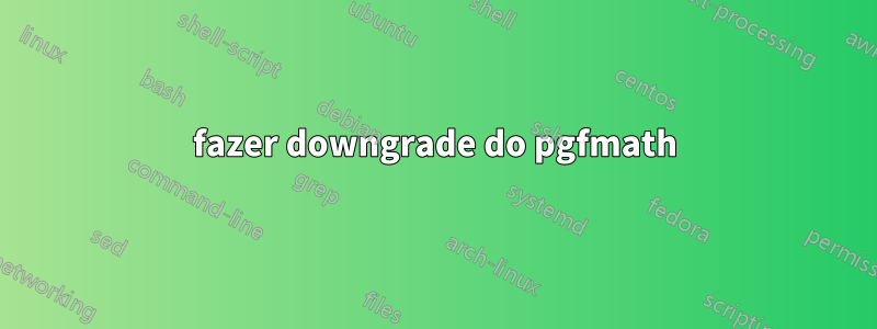 fazer downgrade do pgfmath