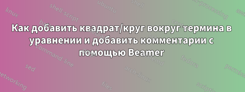 Как добавить квадрат/круг вокруг термина в уравнении и добавить комментарии с помощью Beamer