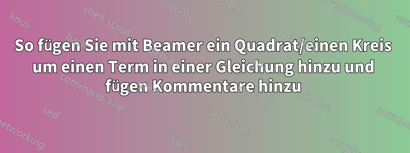 So fügen Sie mit Beamer ein Quadrat/einen Kreis um einen Term in einer Gleichung hinzu und fügen Kommentare hinzu