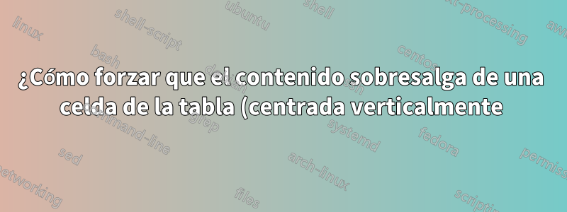 ¿Cómo forzar que el contenido sobresalga de una celda de la tabla (centrada verticalmente)?