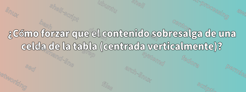 ¿Cómo forzar que el contenido sobresalga de una celda de la tabla (centrada verticalmente)?