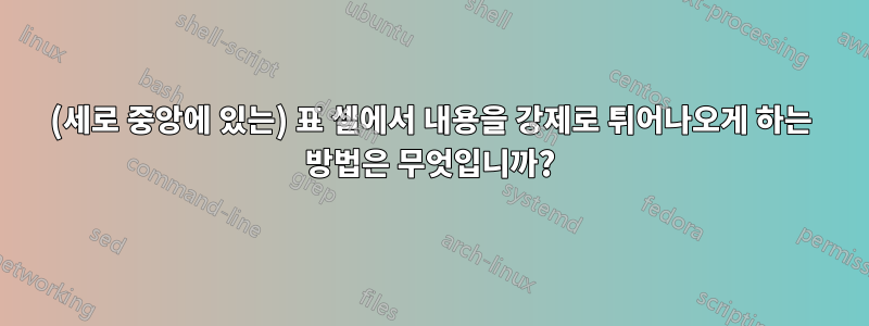 (세로 중앙에 있는) 표 셀에서 내용을 강제로 튀어나오게 하는 방법은 무엇입니까?