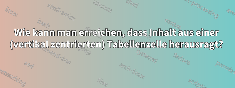 Wie kann man erreichen, dass Inhalt aus einer (vertikal zentrierten) Tabellenzelle herausragt?