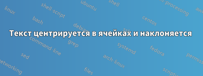 Текст центрируется в ячейках и наклоняется