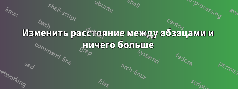 Изменить расстояние между абзацами и ничего больше