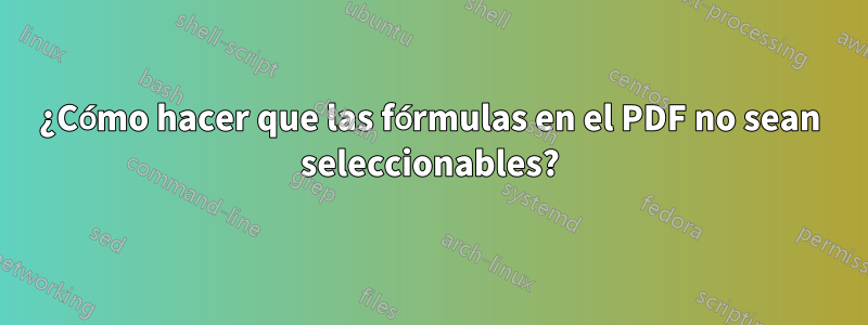 ¿Cómo hacer que las fórmulas en el PDF no sean seleccionables?