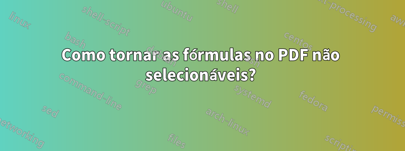 Como tornar as fórmulas no PDF não selecionáveis?