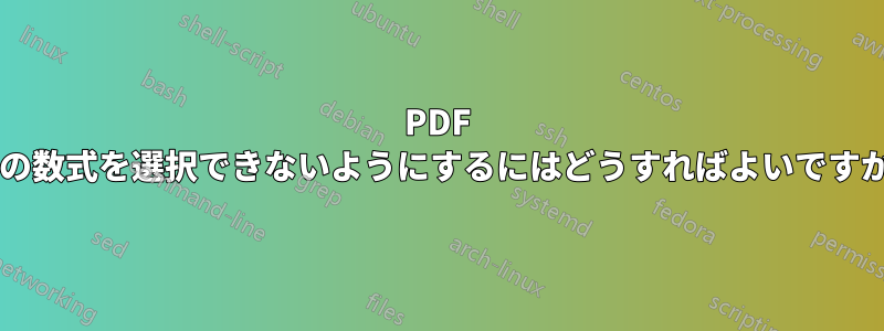 PDF 内の数式を選択できないようにするにはどうすればよいですか?