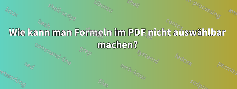 Wie kann man Formeln im PDF nicht auswählbar machen?