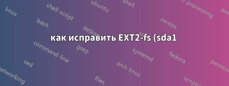 как исправить EXT2-fs (sda1): ошибка: ext2_lookup удалил inode, на который ссылается XXXX