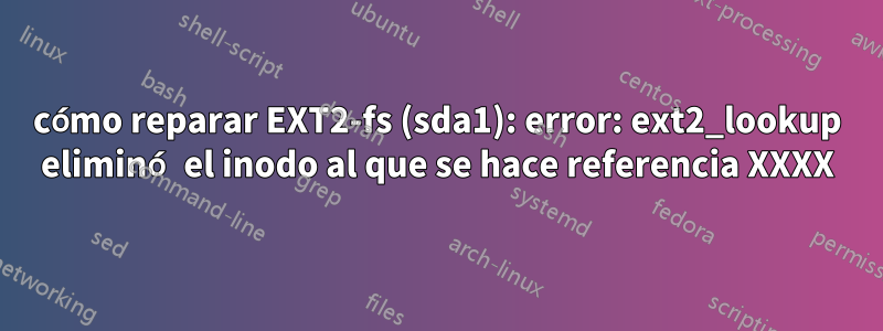 cómo reparar EXT2-fs (sda1): error: ext2_lookup eliminó el inodo al que se hace referencia XXXX