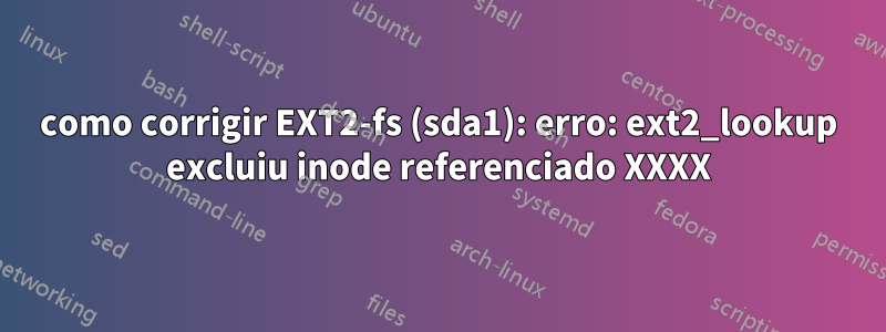 como corrigir EXT2-fs (sda1): erro: ext2_lookup excluiu inode referenciado XXXX