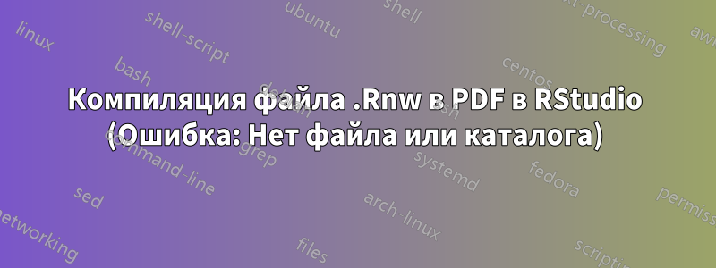 Компиляция файла .Rnw в PDF в RStudio (Ошибка: Нет файла или каталога)