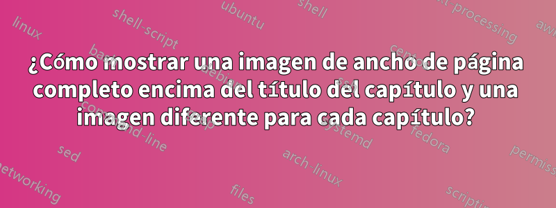 ¿Cómo mostrar una imagen de ancho de página completo encima del título del capítulo y una imagen diferente para cada capítulo?