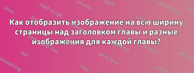 Как отобразить изображение на всю ширину страницы над заголовком главы и разные изображения для каждой главы?