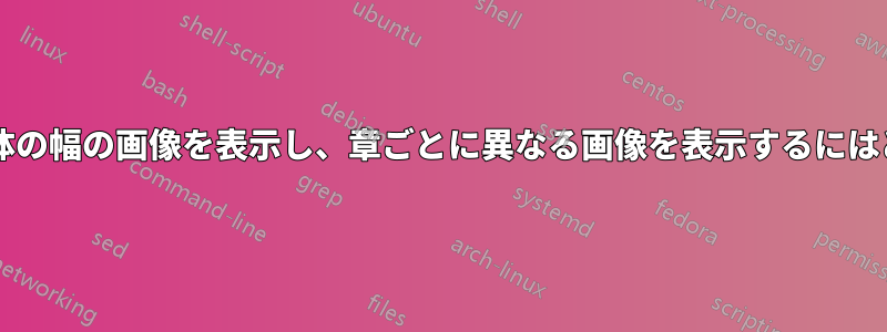 章タイトルの上にページ全体の幅の画像を表示し、章ごとに異なる画像を表示するにはどうすればよいでしょうか?