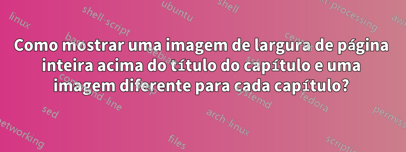 Como mostrar uma imagem de largura de página inteira acima do título do capítulo e uma imagem diferente para cada capítulo?