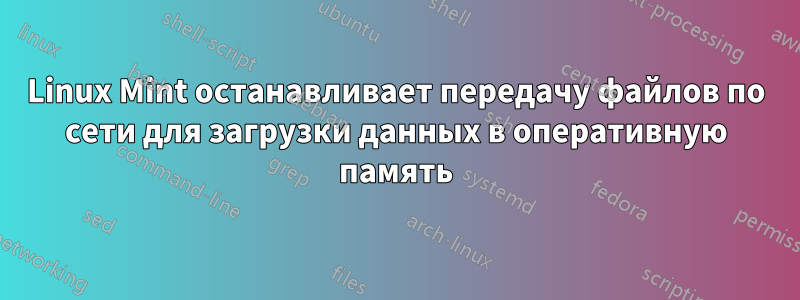 Linux Mint останавливает передачу файлов по сети для загрузки данных в оперативную память
