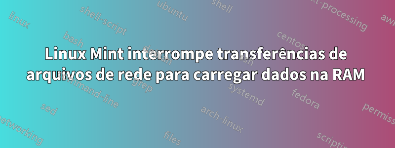 Linux Mint interrompe transferências de arquivos de rede para carregar dados na RAM