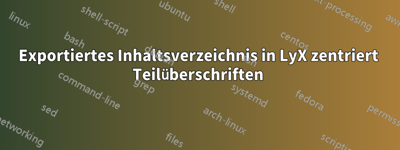 Exportiertes Inhaltsverzeichnis in LyX zentriert Teilüberschriften