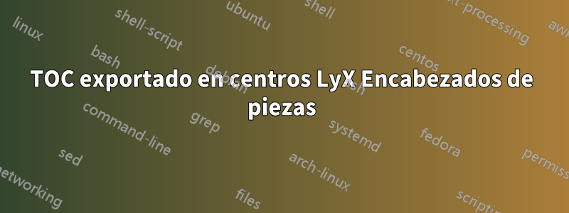 TOC exportado en centros LyX Encabezados de piezas