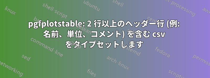 pgfplotstable: 2 行以上のヘッダー行 (例: 名前、単位、コメント) を含む csv をタイプセットします