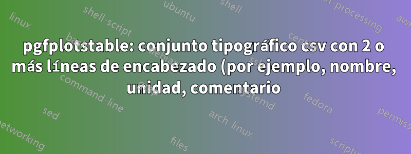 pgfplotstable: conjunto tipográfico csv con 2 o más líneas de encabezado (por ejemplo, nombre, unidad, comentario)