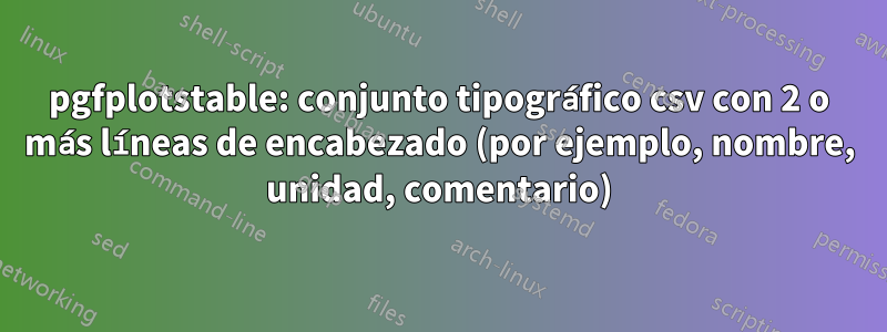 pgfplotstable: conjunto tipográfico csv con 2 o más líneas de encabezado (por ejemplo, nombre, unidad, comentario)