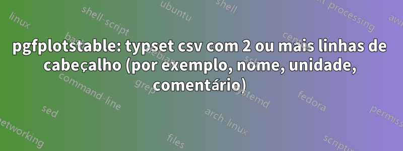 pgfplotstable: typset csv com 2 ou mais linhas de cabeçalho (por exemplo, nome, unidade, comentário)