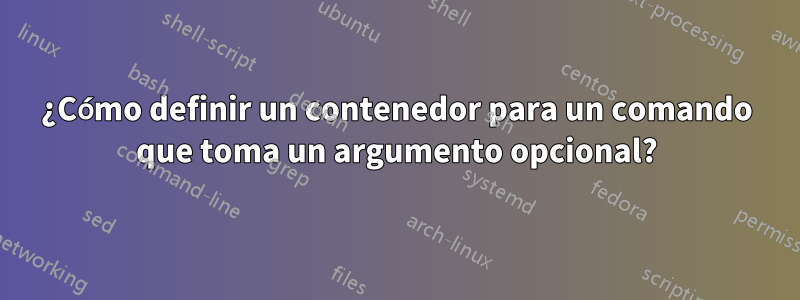 ¿Cómo definir un contenedor para un comando que toma un argumento opcional?