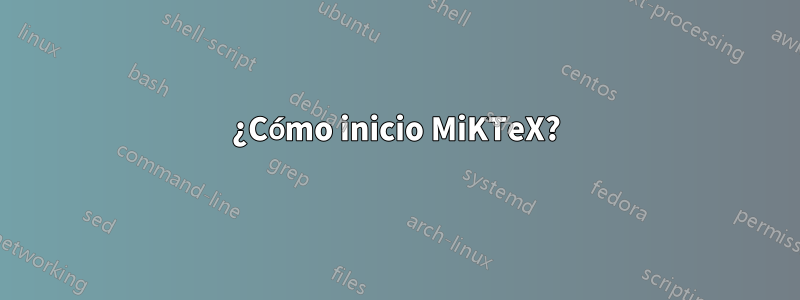 ¿Cómo inicio MiKTeX?