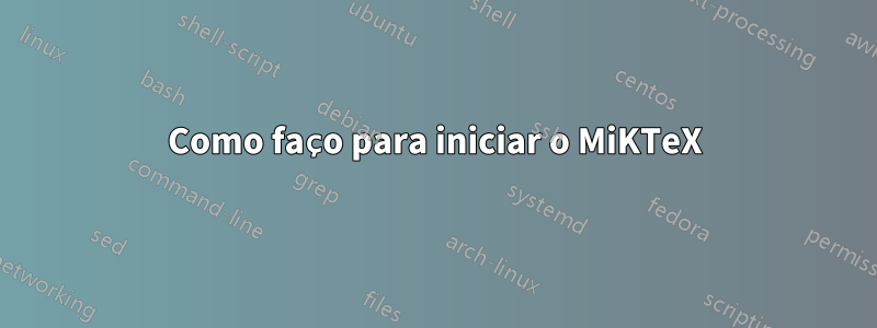 Como faço para iniciar o MiKTeX