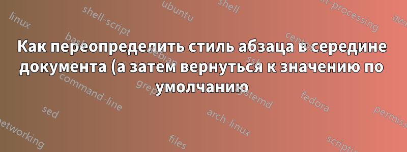Как переопределить стиль абзаца в середине документа (а затем вернуться к значению по умолчанию)?