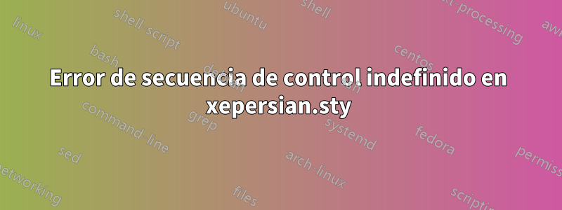 Error de secuencia de control indefinido en xepersian.sty