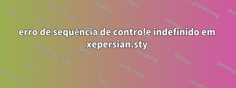 erro de sequência de controle indefinido em xepersian.sty