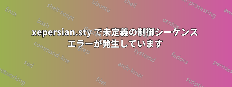 xepersian.sty で未定義の制御シーケンス エラーが発生しています