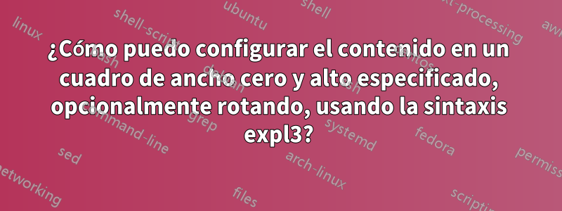 ¿Cómo puedo configurar el contenido en un cuadro de ancho cero y alto especificado, opcionalmente rotando, usando la sintaxis expl3?