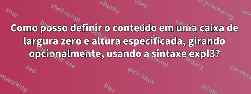 Como posso definir o conteúdo em uma caixa de largura zero e altura especificada, girando opcionalmente, usando a sintaxe expl3?