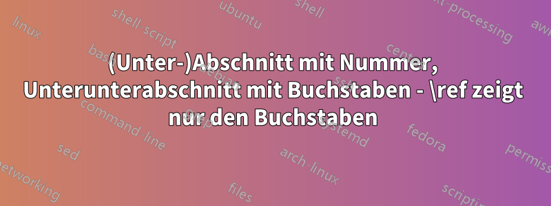 (Unter-)Abschnitt mit Nummer, Unterunterabschnitt mit Buchstaben - \ref zeigt nur den Buchstaben