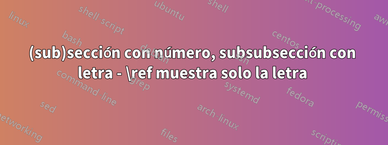 (sub)sección con número, subsubsección con letra - \ref muestra solo la letra