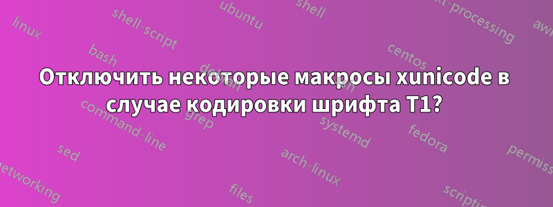 Отключить некоторые макросы xunicode в случае кодировки шрифта T1?