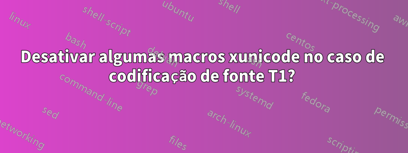 Desativar algumas macros xunicode no caso de codificação de fonte T1?