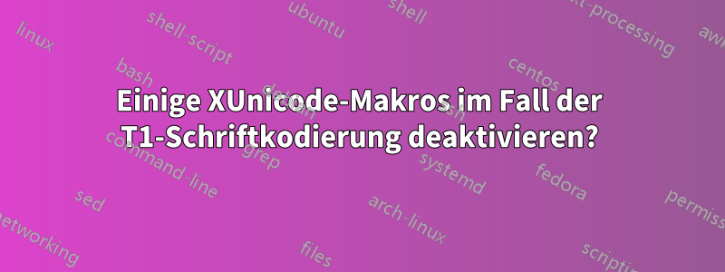 Einige XUnicode-Makros im Fall der T1-Schriftkodierung deaktivieren?