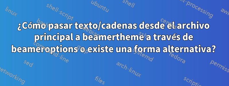 ¿Cómo pasar texto/cadenas desde el archivo principal a beamertheme a través de beameroptions o existe una forma alternativa?