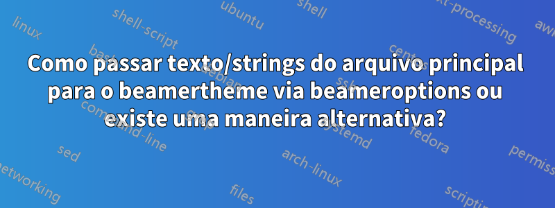 Como passar texto/strings do arquivo principal para o beamertheme via beameroptions ou existe uma maneira alternativa?