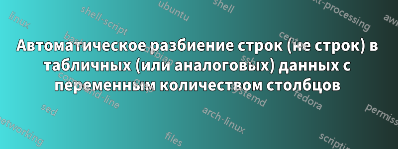 Автоматическое разбиение строк (не строк) в табличных (или аналоговых) данных с переменным количеством столбцов