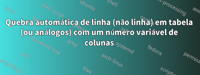 Quebra automática de linha (não linha) em tabela (ou análogos) com um número variável de colunas