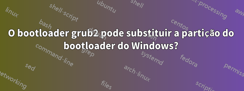 O bootloader grub2 pode substituir a partição do bootloader do Windows?