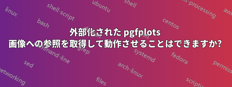 外部化された pgfplots 画像への参照を取得して動作させることはできますか?